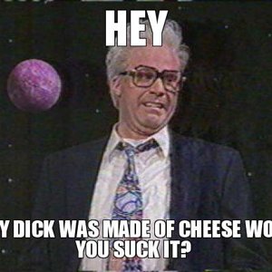 hey-if-my-dick-was-made-of-cheese-would-you-suck-it